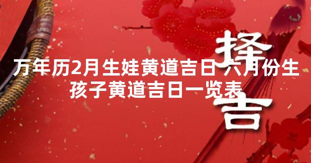 万年历2月生娃黄道吉日 六月份生孩子黄道吉日一览表